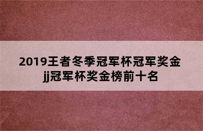 2019王者冬季冠军杯冠军奖金 jj冠军杯奖金榜前十名